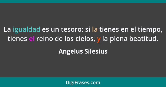 La igualdad es un tesoro: si la tienes en el tiempo, tienes el reino de los cielos, y la plena beatitud.... - Angelus Silesius