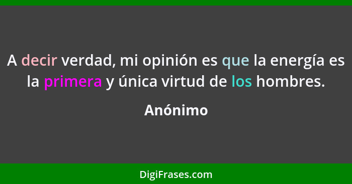 A decir verdad, mi opinión es que la energía es la primera y única virtud de los hombres.... - Anónimo