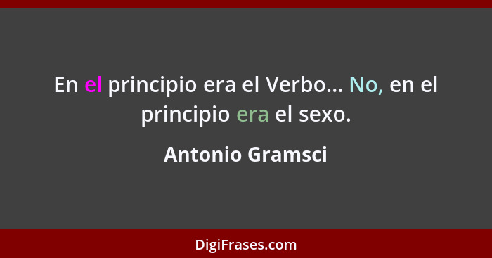 En el principio era el Verbo... No, en el principio era el sexo.... - Antonio Gramsci