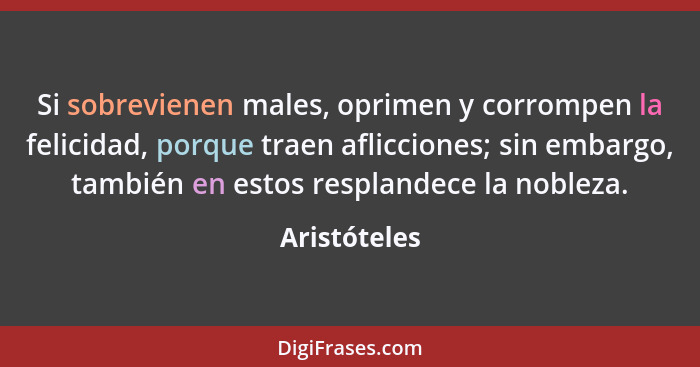 Si sobrevienen males, oprimen y corrompen la felicidad, porque traen aflicciones; sin embargo, también en estos resplandece la nobleza.... - Aristóteles