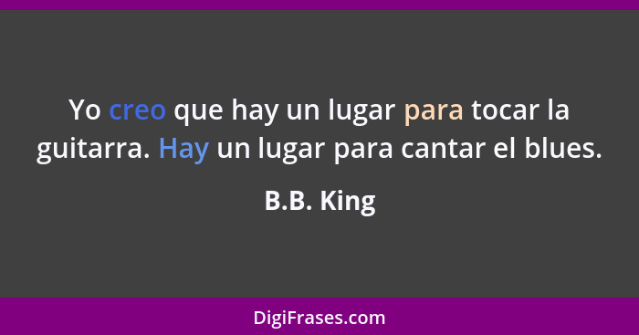 Yo creo que hay un lugar para tocar la guitarra. Hay un lugar para cantar el blues.... - B.B. King