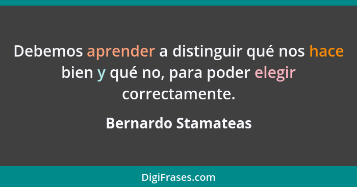 Debemos aprender a distinguir qué nos hace bien y qué no, para poder elegir correctamente.... - Bernardo Stamateas