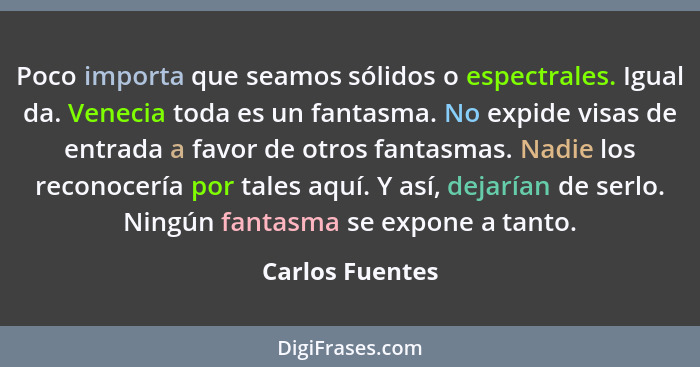 Poco importa que seamos sólidos o espectrales. Igual da. Venecia toda es un fantasma. No expide visas de entrada a favor de otros fan... - Carlos Fuentes