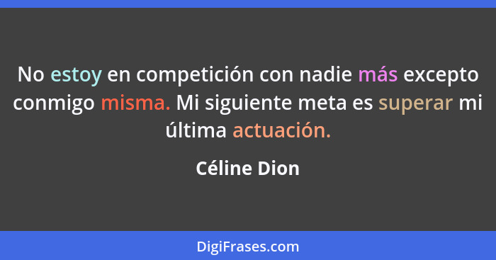 No estoy en competición con nadie más excepto conmigo misma. Mi siguiente meta es superar mi última actuación.... - Céline Dion