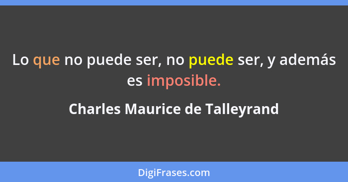 Lo que no puede ser, no puede ser, y además es imposible.... - Charles Maurice de Talleyrand