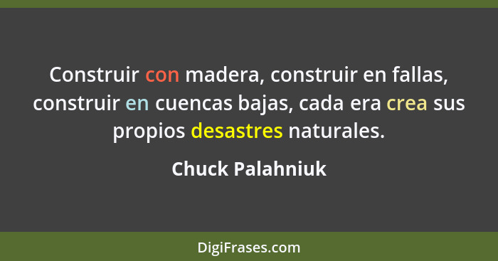 Construir con madera, construir en fallas, construir en cuencas bajas, cada era crea sus propios desastres naturales.... - Chuck Palahniuk