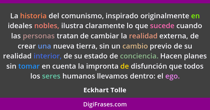 La historia del comunismo, inspirado originalmente en ideales nobles, ilustra claramente lo que sucede cuando las personas tratan de c... - Eckhart Tolle