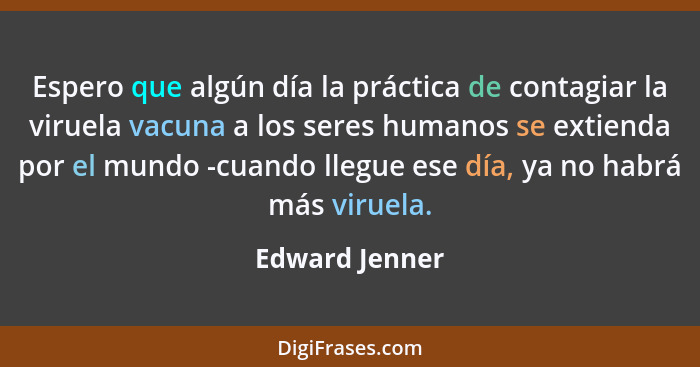 Espero que algún día la práctica de contagiar la viruela vacuna a los seres humanos se extienda por el mundo -cuando llegue ese día, y... - Edward Jenner