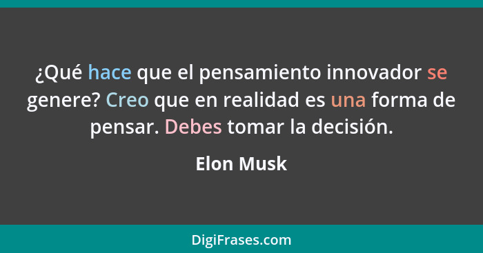 ¿Qué hace que el pensamiento innovador se genere? Creo que en realidad es una forma de pensar. Debes tomar la decisión.... - Elon Musk