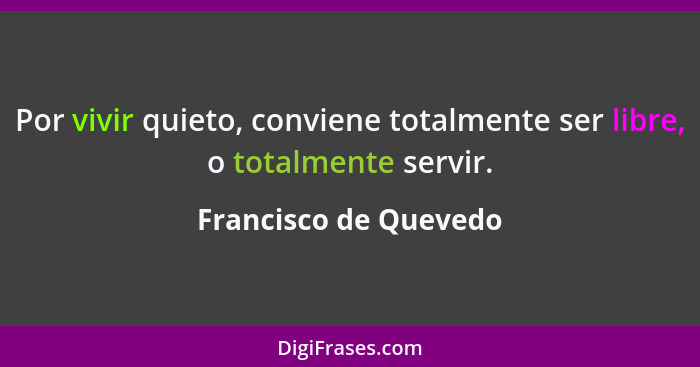 Por vivir quieto, conviene totalmente ser libre, o totalmente servir.... - Francisco de Quevedo