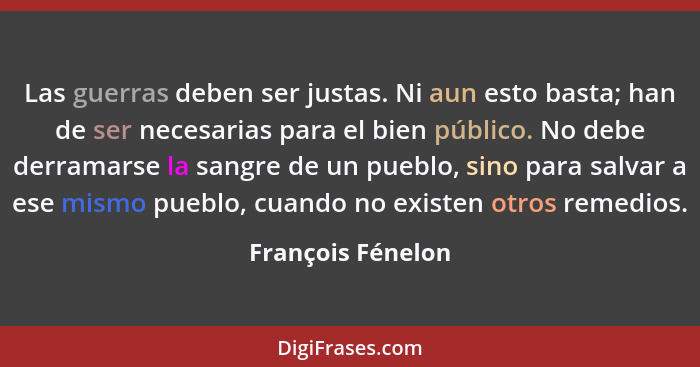 Las guerras deben ser justas. Ni aun esto basta; han de ser necesarias para el bien público. No debe derramarse la sangre de un pue... - François Fénelon