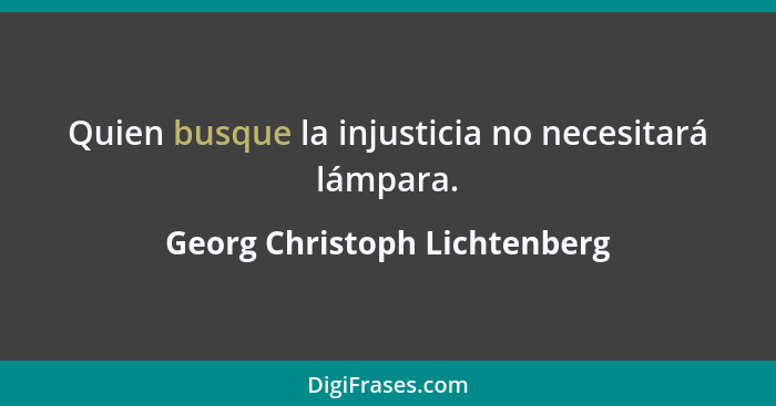 Quien busque la injusticia no necesitará lámpara.... - Georg Christoph Lichtenberg