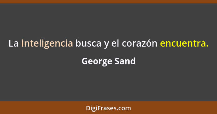 La inteligencia busca y el corazón encuentra.... - George Sand