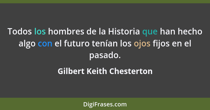 Todos los hombres de la Historia que han hecho algo con el futuro tenían los ojos fijos en el pasado.... - Gilbert Keith Chesterton