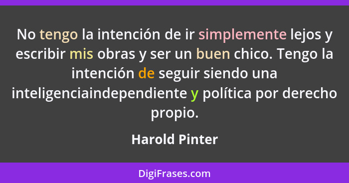 No tengo la intención de ir simplemente lejos y escribir mis obras y ser un buen chico. Tengo la intención de seguir siendo una inteli... - Harold Pinter