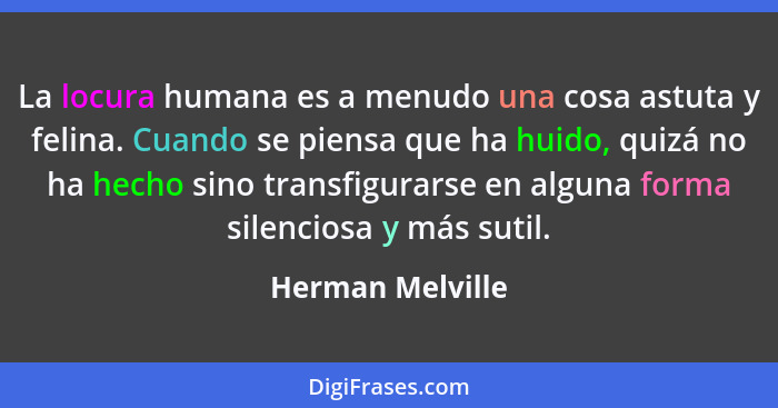 La locura humana es a menudo una cosa astuta y felina. Cuando se piensa que ha huido, quizá no ha hecho sino transfigurarse en algun... - Herman Melville