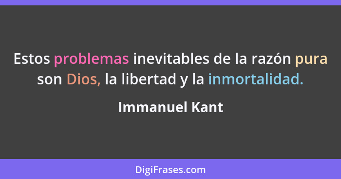 Estos problemas inevitables de la razón pura son Dios, la libertad y la inmortalidad.... - Immanuel Kant