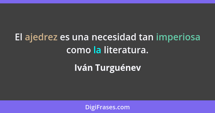 El ajedrez es una necesidad tan imperiosa como la literatura.... - Iván Turguénev