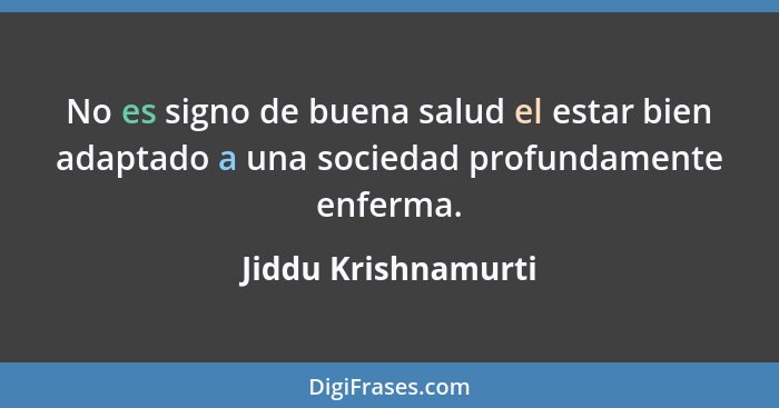 No es signo de buena salud el estar bien adaptado a una sociedad profundamente enferma.... - Jiddu Krishnamurti