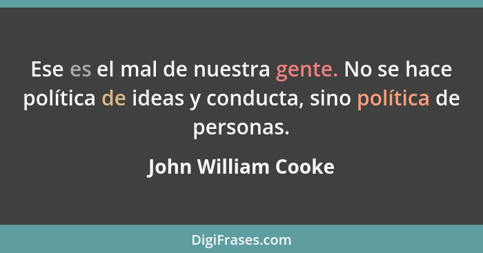 Ese es el mal de nuestra gente. No se hace política de ideas y conducta, sino política de personas.... - John William Cooke