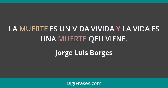 LA MUERTE ES UN VIDA VIVIDA Y LA VIDA ES UNA MUERTE QEU VIENE.... - Jorge Luis Borges