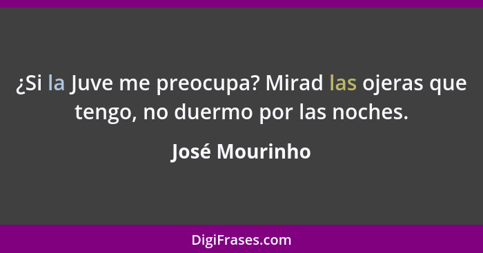 ¿Si la Juve me preocupa? Mirad las ojeras que tengo, no duermo por las noches.... - José Mourinho