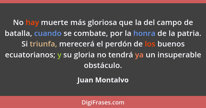 No hay muerte más gloriosa que la del campo de batalla, cuando se combate, por la honra de la patria. Si triunfa, merecerá el perdón d... - Juan Montalvo