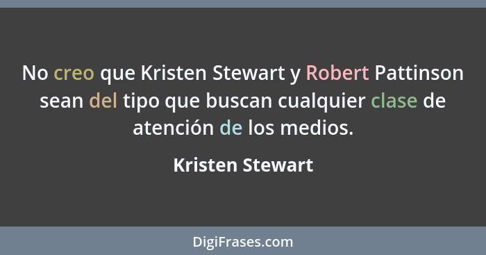 No creo que Kristen Stewart y Robert Pattinson sean del tipo que buscan cualquier clase de atención de los medios.... - Kristen Stewart