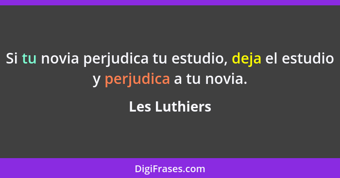 Si tu novia perjudica tu estudio, deja el estudio y perjudica a tu novia.... - Les Luthiers