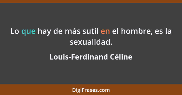 Lo que hay de más sutil en el hombre, es la sexualidad.... - Louis-Ferdinand Céline
