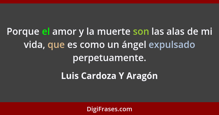 Porque el amor y la muerte son las alas de mi vida, que es como un ángel expulsado perpetuamente.... - Luis Cardoza Y Aragón