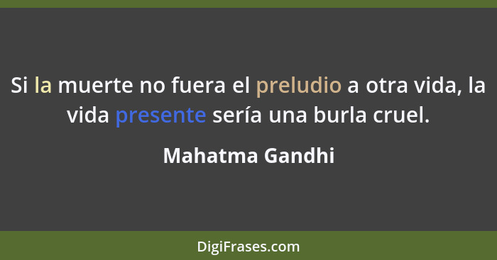 Si la muerte no fuera el preludio a otra vida, la vida presente sería una burla cruel.... - Mahatma Gandhi