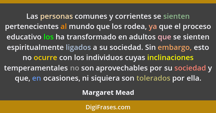 Las personas comunes y corrientes se sienten pertenecientes al mundo que los rodea, ya que el proceso educativo los ha transformado en... - Margaret Mead
