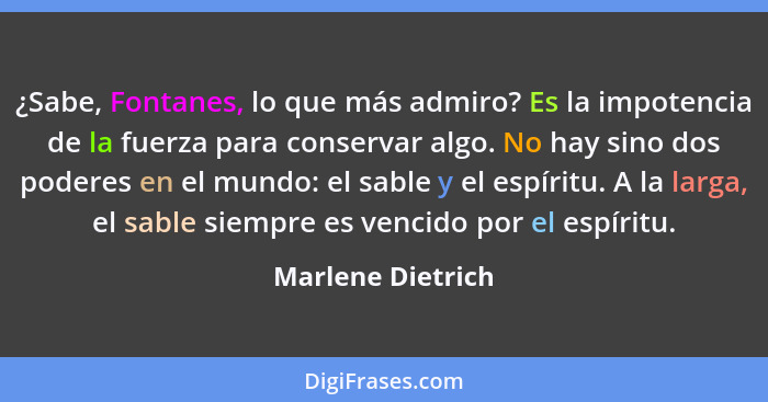 ¿Sabe, Fontanes, lo que más admiro? Es la impotencia de la fuerza para conservar algo. No hay sino dos poderes en el mundo: el sabl... - Marlene Dietrich