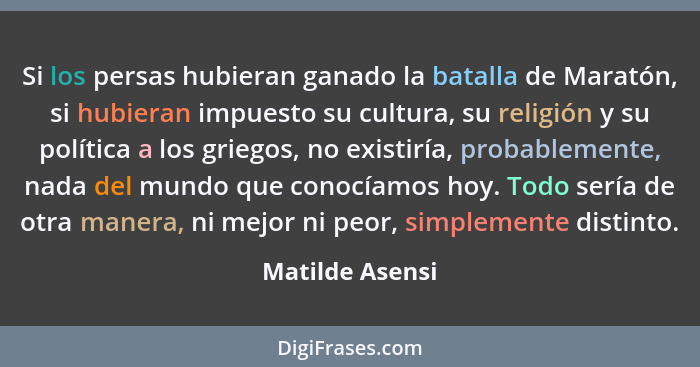 Si los persas hubieran ganado la batalla de Maratón, si hubieran impuesto su cultura, su religión y su política a los griegos, no exi... - Matilde Asensi