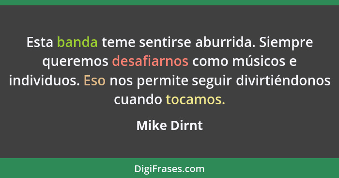 Esta banda teme sentirse aburrida. Siempre queremos desafiarnos como músicos e individuos. Eso nos permite seguir divirtiéndonos cuando t... - Mike Dirnt