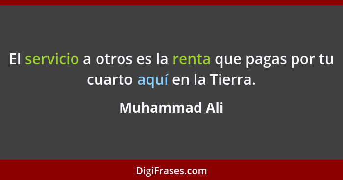 El servicio a otros es la renta que pagas por tu cuarto aquí en la Tierra.... - Muhammad Ali