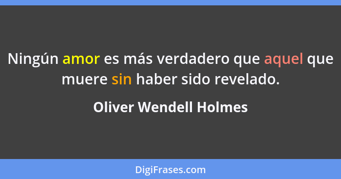 Ningún amor es más verdadero que aquel que muere sin haber sido revelado.... - Oliver Wendell Holmes