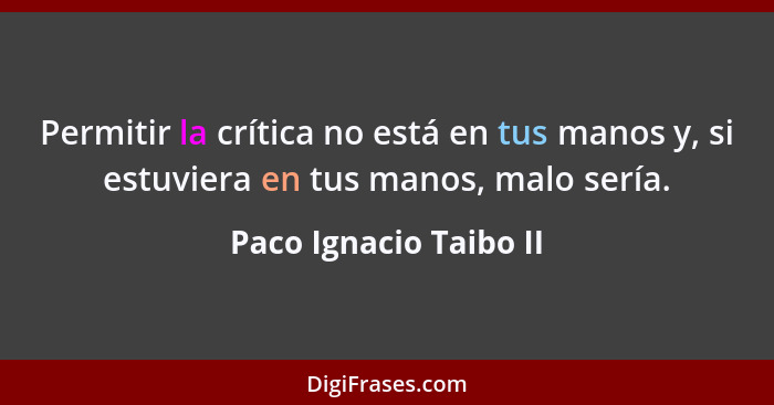 Permitir la crítica no está en tus manos y, si estuviera en tus manos, malo sería.... - Paco Ignacio Taibo II