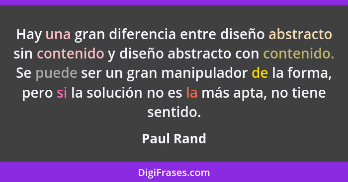 Hay una gran diferencia entre diseño abstracto sin contenido y diseño abstracto con contenido. Se puede ser un gran manipulador de la form... - Paul Rand