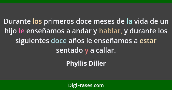 Durante los primeros doce meses de la vida de un hijo le enseñamos a andar y hablar, y durante los siguientes doce años le enseñamos... - Phyllis Diller