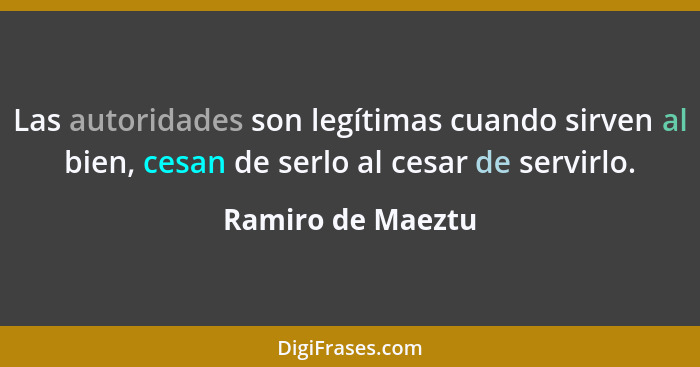 Las autoridades son legítimas cuando sirven al bien, cesan de serlo al cesar de servirlo.... - Ramiro de Maeztu