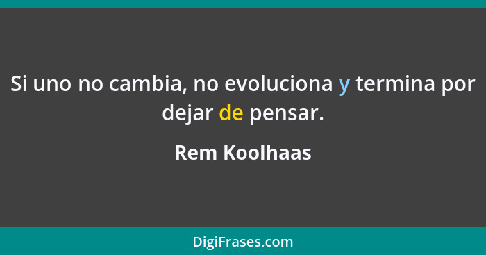 Si uno no cambia, no evoluciona y termina por dejar de pensar.... - Rem Koolhaas