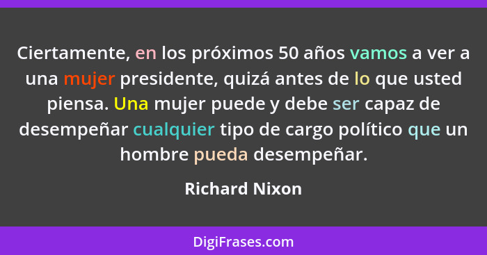 Ciertamente, en los próximos 50 años vamos a ver a una mujer presidente, quizá antes de lo que usted piensa. Una mujer puede y debe se... - Richard Nixon