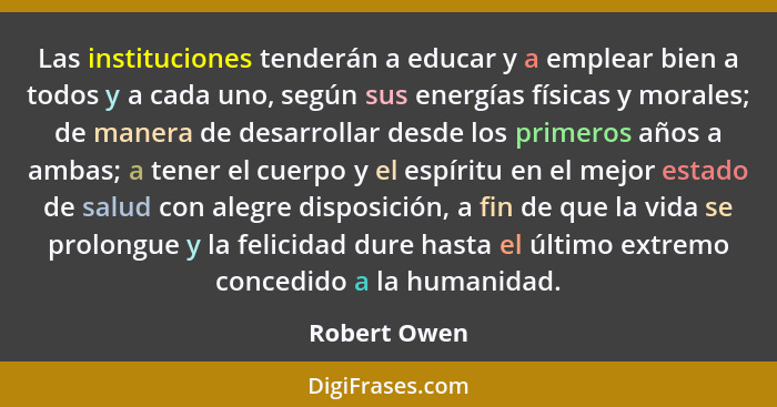 Las instituciones tenderán a educar y a emplear bien a todos y a cada uno, según sus energías físicas y morales; de manera de desarrolla... - Robert Owen