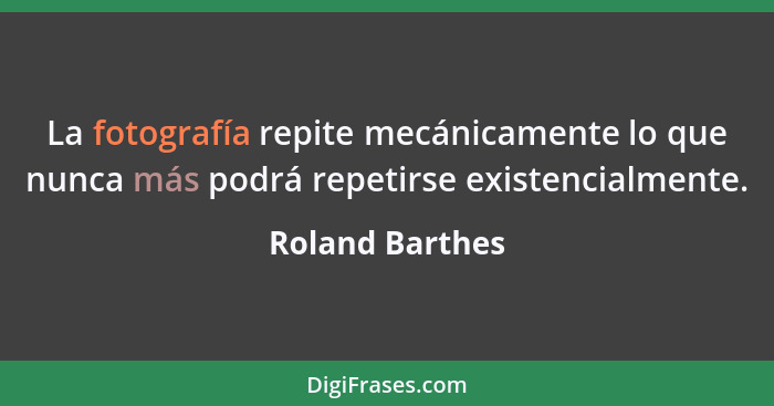 La fotografía repite mecánicamente lo que nunca más podrá repetirse existencialmente.... - Roland Barthes