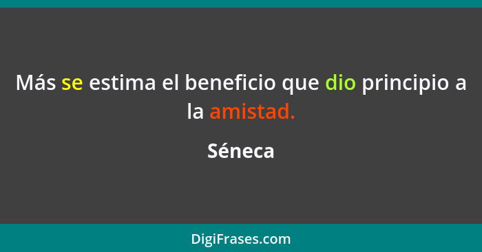 Más se estima el beneficio que dio principio a la amistad.... - Séneca