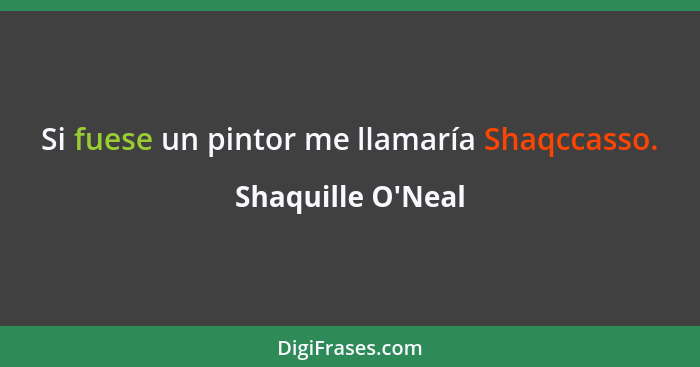 Si fuese un pintor me llamaría Shaqccasso.... - Shaquille O'Neal