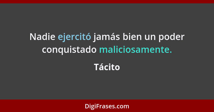 Nadie ejercitó jamás bien un poder conquistado maliciosamente.... - Tácito