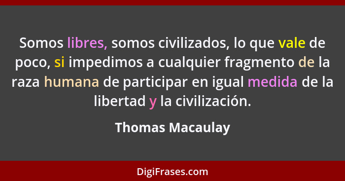 Somos libres, somos civilizados, lo que vale de poco, si impedimos a cualquier fragmento de la raza humana de participar en igual me... - Thomas Macaulay